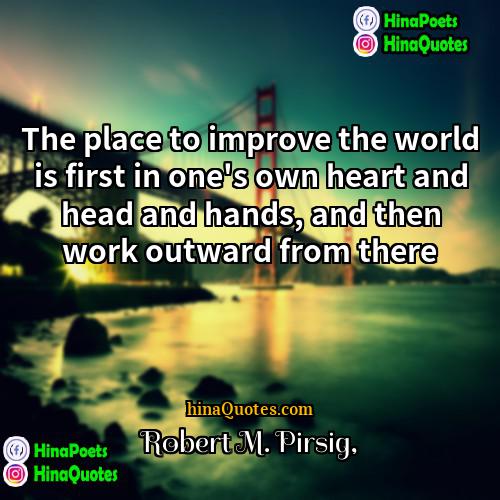 Robert M Pirsig Quotes | The place to improve the world is